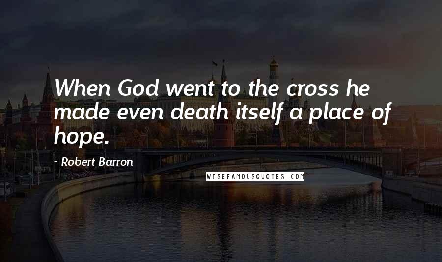 Robert Barron quotes: When God went to the cross he made even death itself a place of hope.