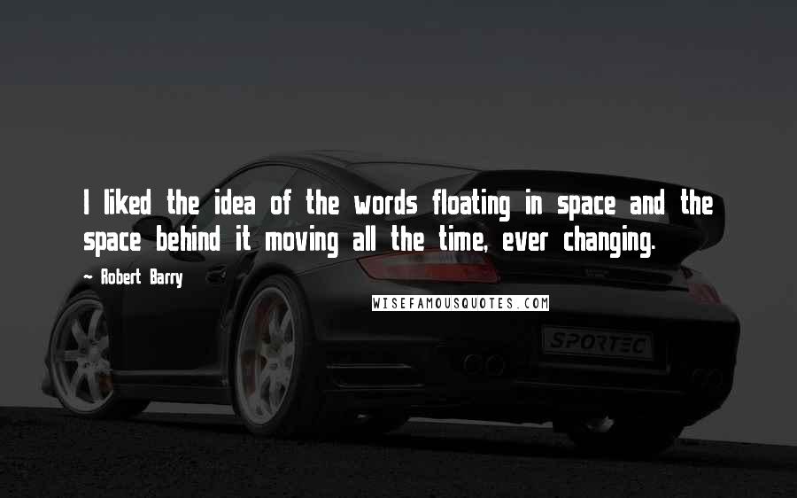 Robert Barry quotes: I liked the idea of the words floating in space and the space behind it moving all the time, ever changing.