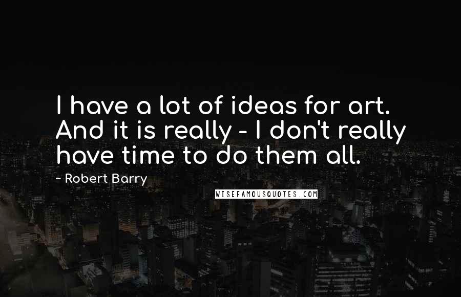Robert Barry quotes: I have a lot of ideas for art. And it is really - I don't really have time to do them all.