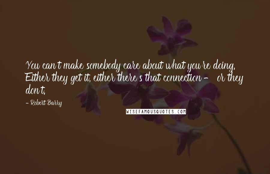 Robert Barry quotes: You can't make somebody care about what you're doing. Either they get it, either there's that connection - or they don't.
