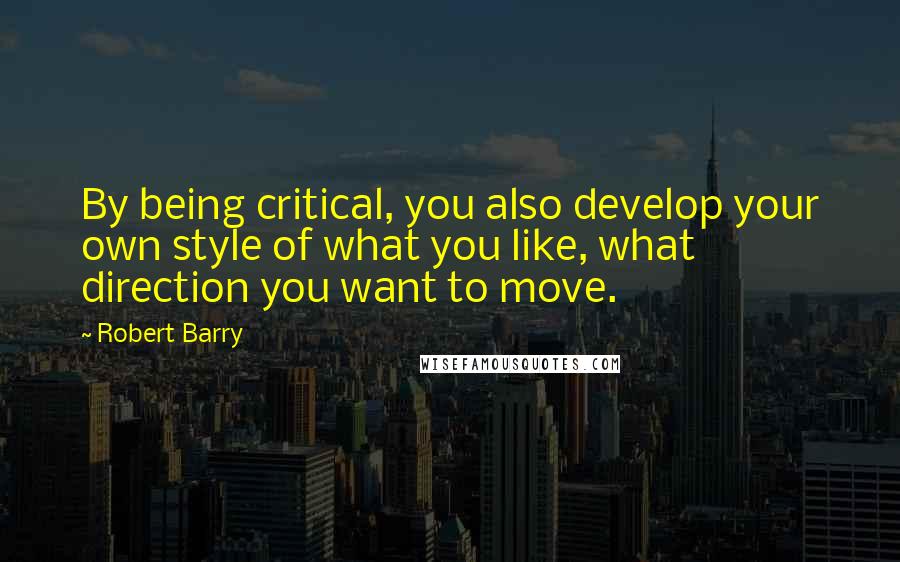 Robert Barry quotes: By being critical, you also develop your own style of what you like, what direction you want to move. Robert Barry quotes: By being critical, you also develop your own style of what you like, what direction you want to move.