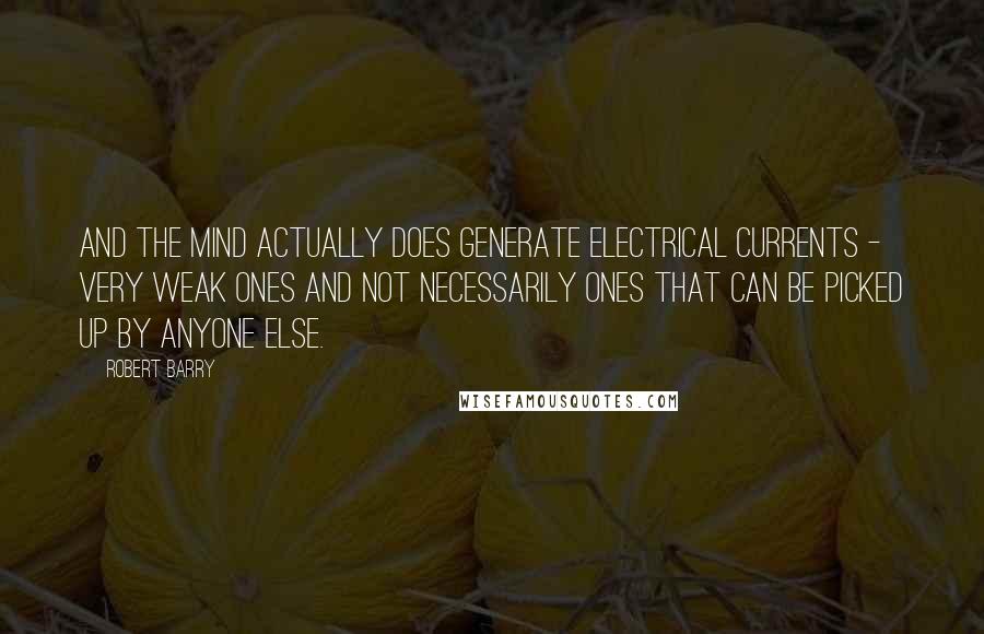 Robert Barry quotes: And the mind actually does generate electrical currents - very weak ones and not necessarily ones that can be picked up by anyone else. Robert Barry quotes: And the mind actually does generate electrical currents - very weak ones and not necessarily ones that can be picked up by anyone else.