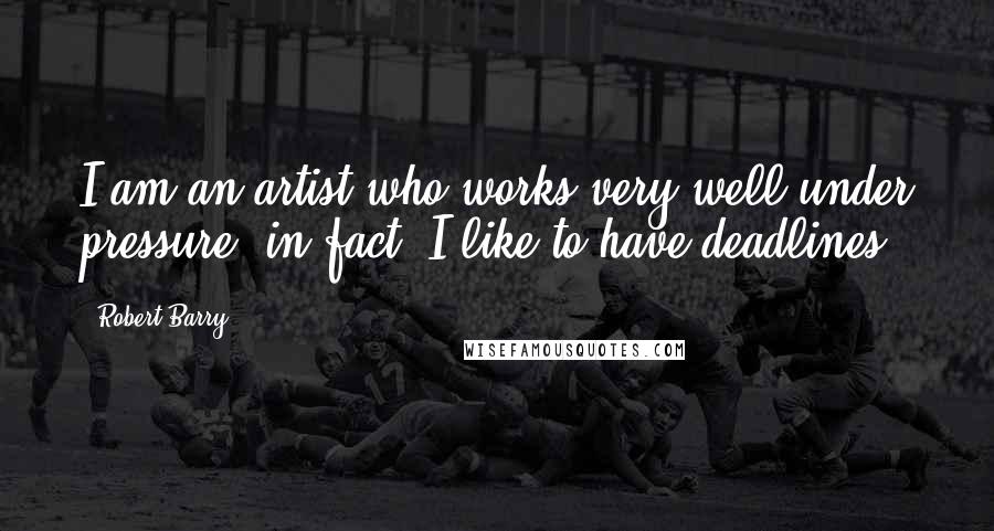 Robert Barry quotes: I am an artist who works very well under pressure, in fact. I like to have deadlines. Robert Barry quotes: I am an artist who works very well under pressure, in fact. I like to have deadlines.