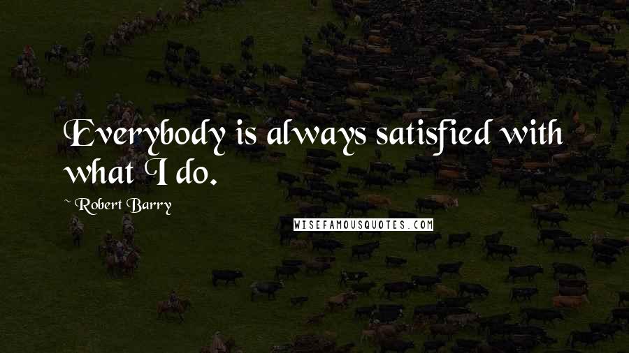 Robert Barry quotes: Everybody is always satisfied with what I do.