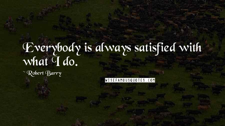Robert Barry quotes: Everybody is always satisfied with what I do. Robert Barry quotes: Everybody is always satisfied with what I do.
