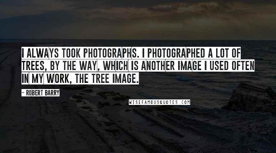Robert Barry quotes: I always took photographs. I photographed a lot of trees, by the way, which is another image I used often in my work, the tree image. Robert Barry quotes: I always took photographs. I photographed a lot of trees, by the way, which is another image I used often in my work, the tree image.