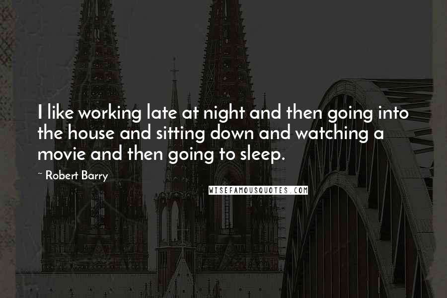 Robert Barry quotes: I like working late at night and then going into the house and sitting down and watching a movie and then going to sleep.