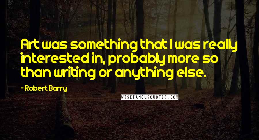 Robert Barry quotes: Art was something that I was really interested in, probably more so than writing or anything else. Robert Barry quotes: Art was something that I was really interested in, probably more so than writing or anything else.