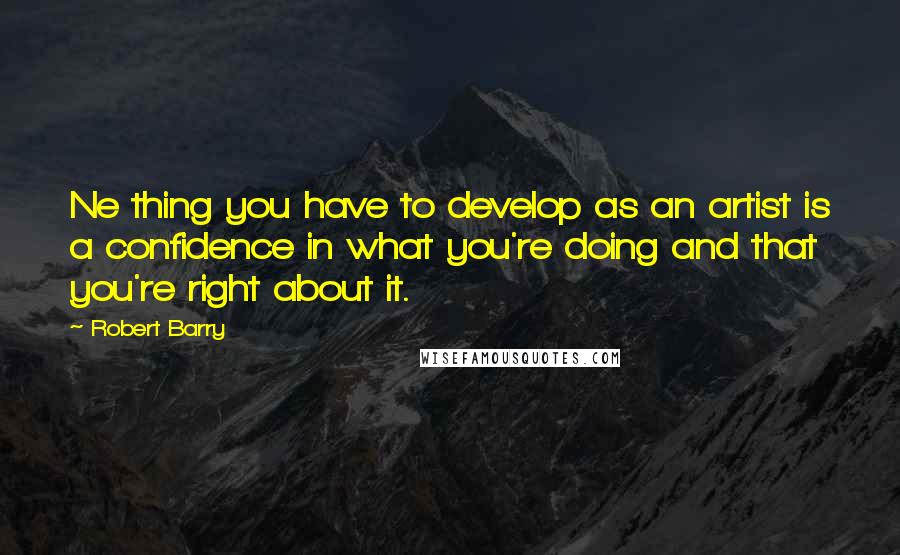 Robert Barry quotes: Ne thing you have to develop as an artist is a confidence in what you're doing and that you're right about it.