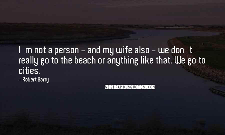 Robert Barry quotes: I'm not a person - and my wife also - we don't really go to the beach or anything like that. We go to cities.