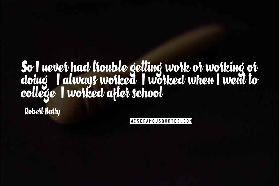 Robert Barry quotes: So I never had trouble getting work or working or doing - I always worked. I worked when I went to college. I worked after school.
