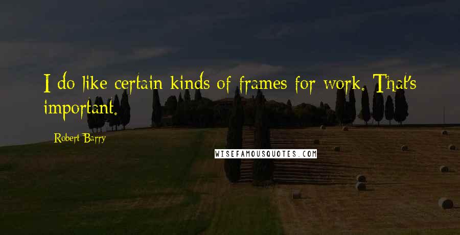 Robert Barry quotes: I do like certain kinds of frames for work. That's important. Robert Barry quotes: I do like certain kinds of frames for work. That's important.