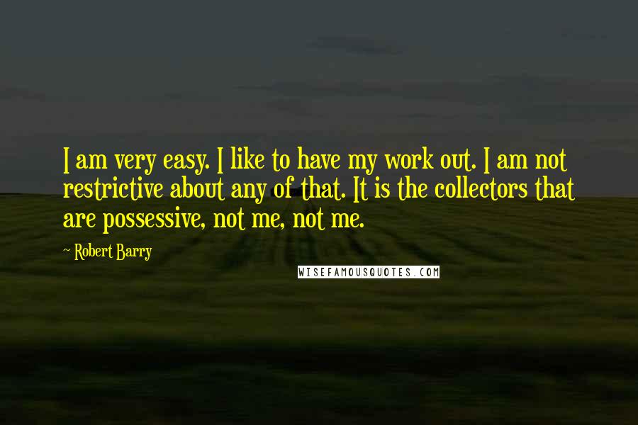 Robert Barry quotes: I am very easy. I like to have my work out. I am not restrictive about any of that. It is the collectors that are possessive, not me, not me.