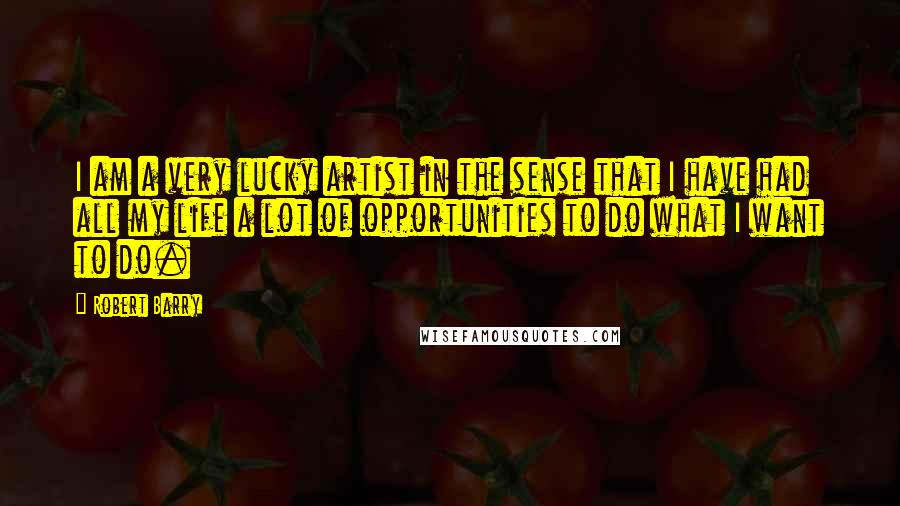 Robert Barry quotes: I am a very lucky artist in the sense that I have had all my life a lot of opportunities to do what I want to do. Robert Barry quotes: I am a very lucky artist in the sense that I have had all my life a lot of opportunities to do what I want to do.