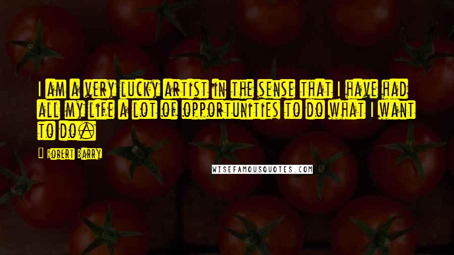 Robert Barry quotes: I am a very lucky artist in the sense that I have had all my life a lot of opportunities to do what I want to do.