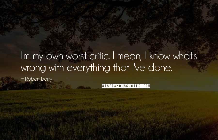 Robert Barry quotes: I'm my own worst critic. I mean, I know what's wrong with everything that I've done.