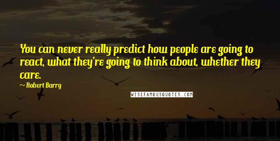 Robert Barry quotes: You can never really predict how people are going to react, what they're going to think about, whether they care. Robert Barry quotes: You can never really predict how people are going to react, what they're going to think about, whether they care.