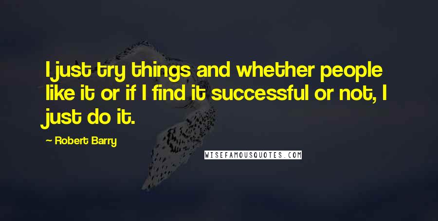 Robert Barry quotes: I just try things and whether people like it or if I find it successful or not, I just do it.