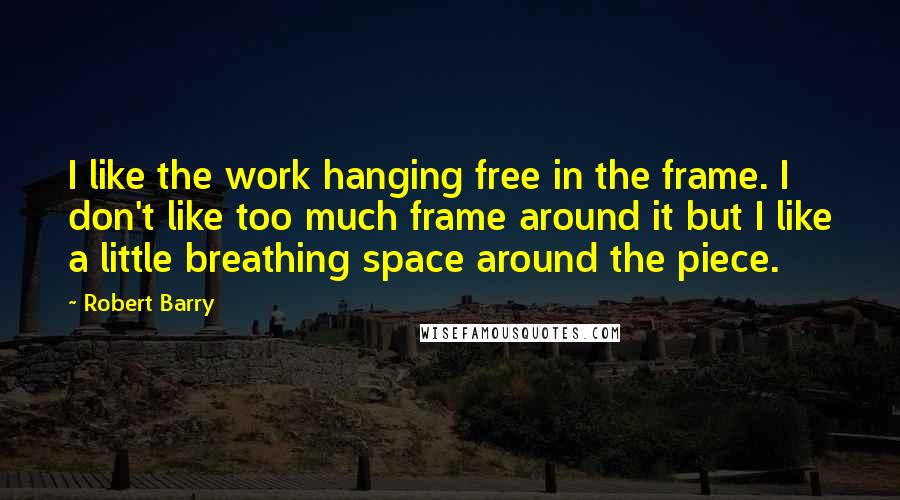 Robert Barry quotes: I like the work hanging free in the frame. I don't like too much frame around it but I like a little breathing space around the piece.