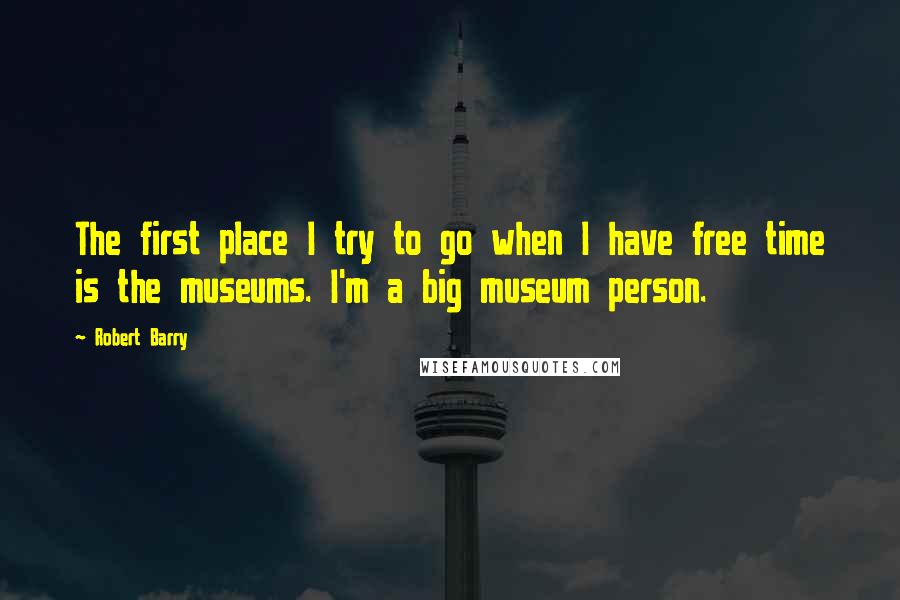 Robert Barry quotes: The first place I try to go when I have free time is the museums. I'm a big museum person. Robert Barry quotes: The first place I try to go when I have free time is the museums. I'm a big museum person.
