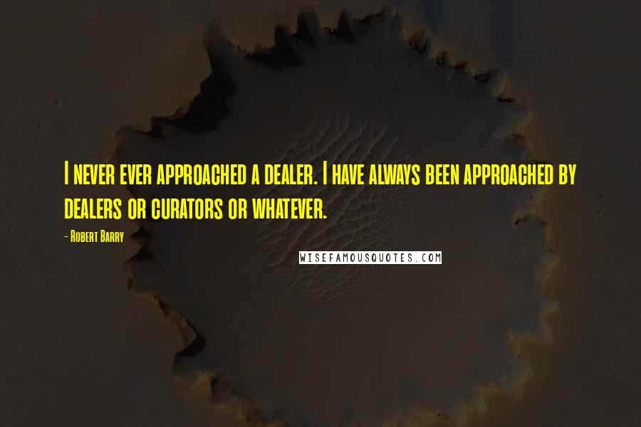 Robert Barry quotes: I never ever approached a dealer. I have always been approached by dealers or curators or whatever. Robert Barry quotes: I never ever approached a dealer. I have always been approached by dealers or curators or whatever.