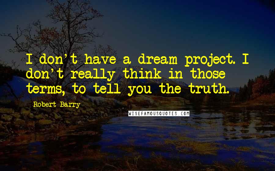 Robert Barry quotes: I don't have a dream project. I don't really think in those terms, to tell you the truth.