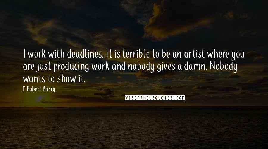 Robert Barry quotes: I work with deadlines. It is terrible to be an artist where you are just producing work and nobody gives a damn. Nobody wants to show it. Robert Barry quotes: I work with deadlines. It is terrible to be an artist where you are just producing work and nobody gives a damn. Nobody wants to show it.
