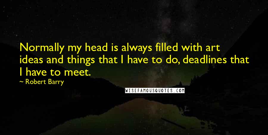 Robert Barry quotes: Normally my head is always filled with art ideas and things that I have to do, deadlines that I have to meet. Robert Barry quotes: Normally my head is always filled with art ideas and things that I have to do, deadlines that I have to meet.