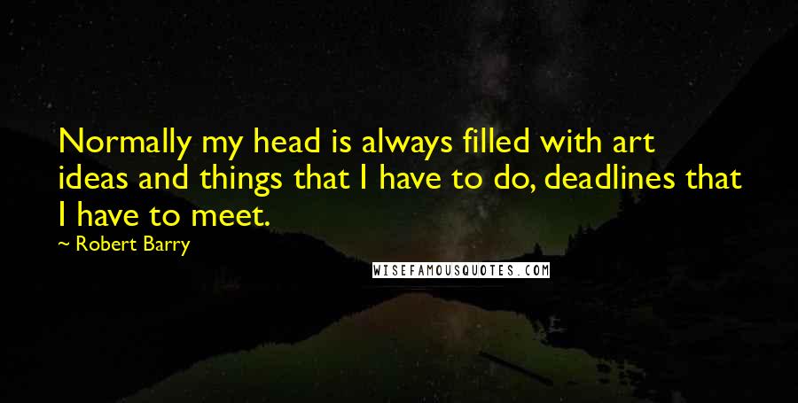 Robert Barry quotes: Normally my head is always filled with art ideas and things that I have to do, deadlines that I have to meet.