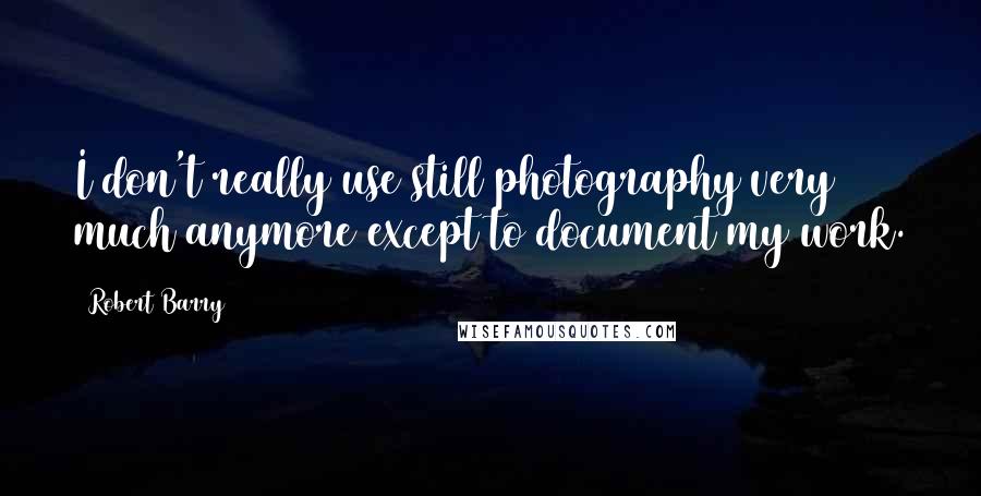 Robert Barry quotes: I don't really use still photography very much anymore except to document my work. Robert Barry quotes: I don't really use still photography very much anymore except to document my work.