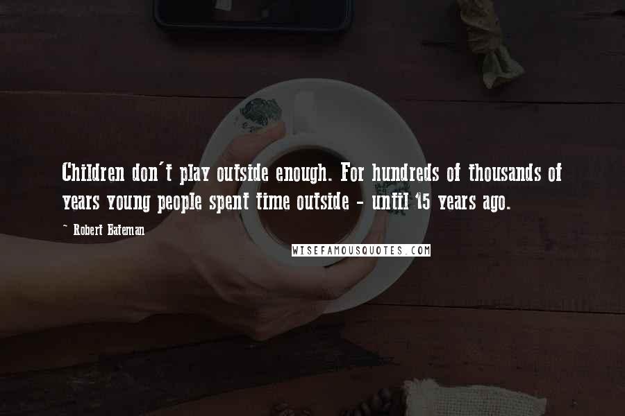 Robert Bateman quotes: Children don't play outside enough. For hundreds of thousands of years young people spent time outside - until 15 years ago.