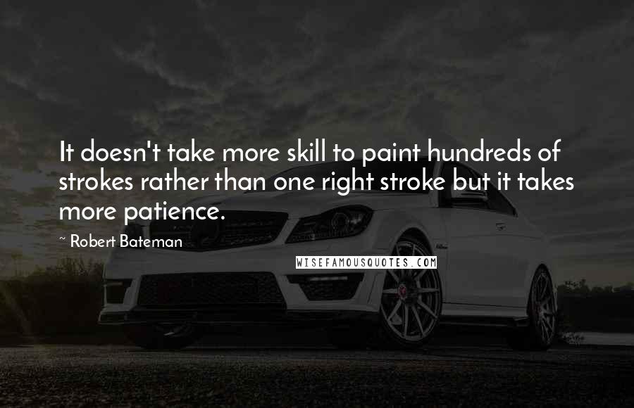 Robert Bateman quotes: It doesn't take more skill to paint hundreds of strokes rather than one right stroke but it takes more patience.