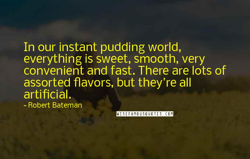 Robert Bateman quotes: In our instant pudding world, everything is sweet, smooth, very convenient and fast. There are lots of assorted flavors, but they're all artificial.