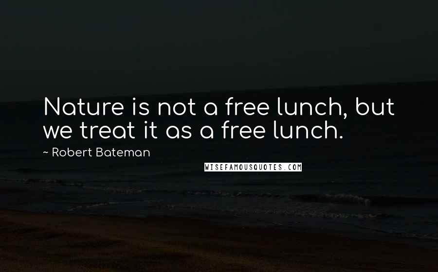 Robert Bateman quotes: Nature is not a free lunch, but we treat it as a free lunch.