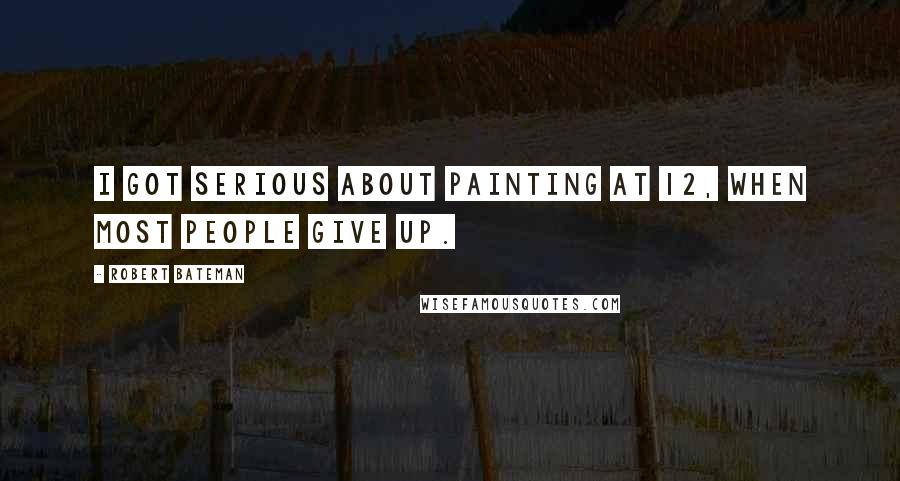 Robert Bateman quotes: I got serious about painting at 12, when most people give up.