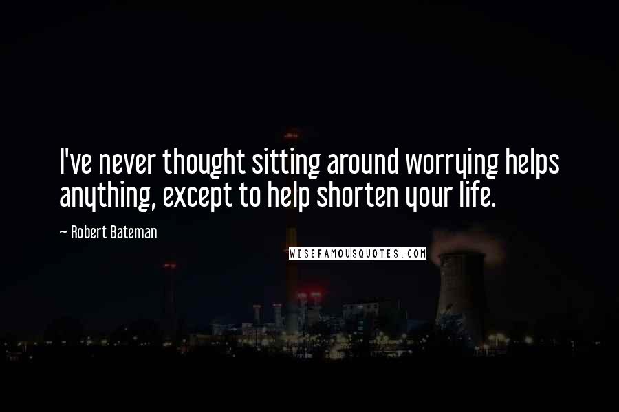 Robert Bateman quotes: I've never thought sitting around worrying helps anything, except to help shorten your life.