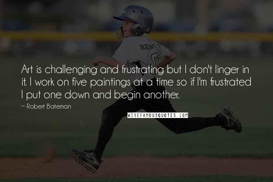 Robert Bateman quotes: Art is challenging and frustrating but I don't linger in it. I work on five paintings at a time so if I'm frustrated I put one down and begin another.