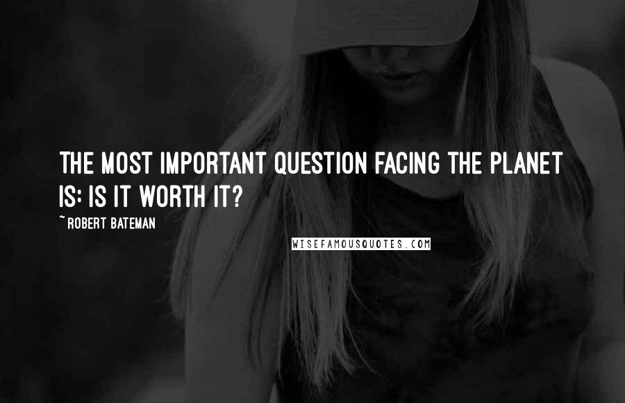 Robert Bateman quotes: The most important question facing the planet is: Is it worth it?