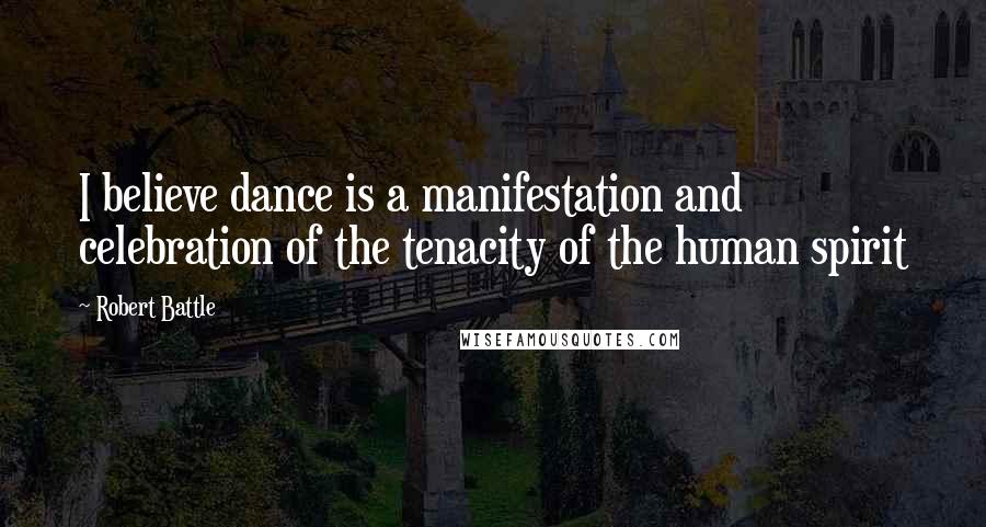 Robert Battle quotes: I believe dance is a manifestation and celebration of the tenacity of the human spirit