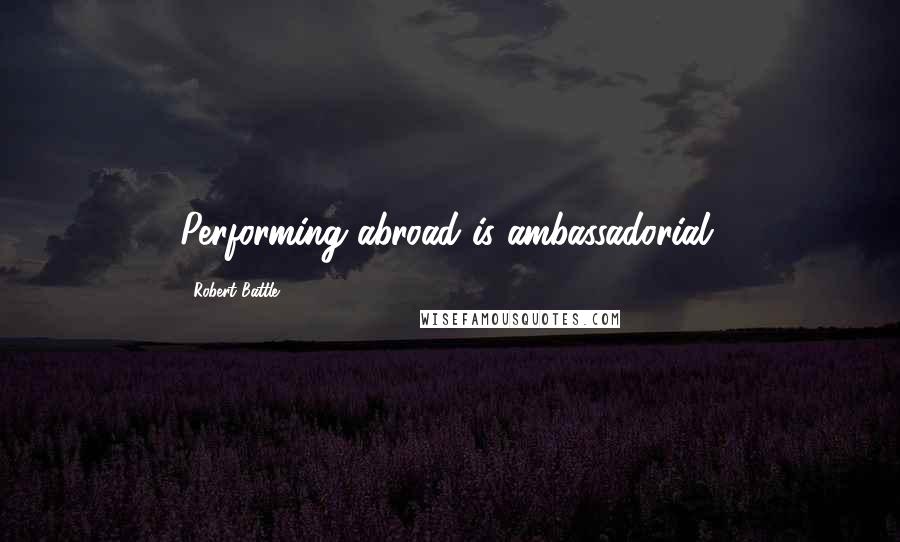 Robert Battle quotes: Performing abroad is ambassadorial.