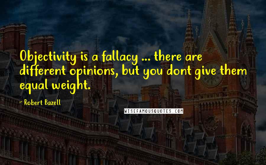 Robert Bazell quotes: Objectivity is a fallacy ... there are different opinions, but you dont give them equal weight.