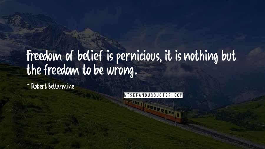 Robert Bellarmine quotes: Freedom of belief is pernicious, it is nothing but the freedom to be wrong.