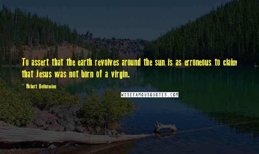 Robert Bellarmine quotes: To assert that the earth revolves around the sun is as erroneous to claim that Jesus was not born of a virgin.