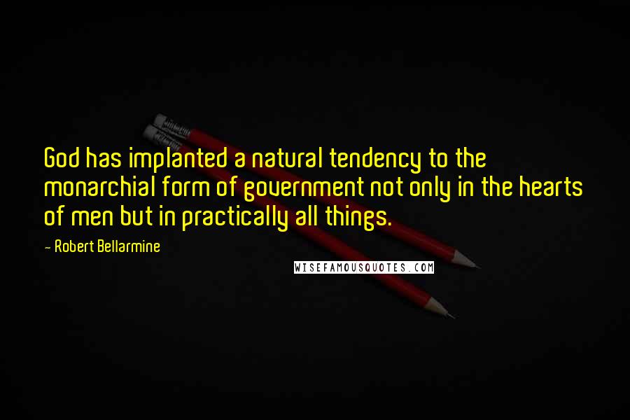 Robert Bellarmine quotes: God has implanted a natural tendency to the monarchial form of government not only in the hearts of men but in practically all things.