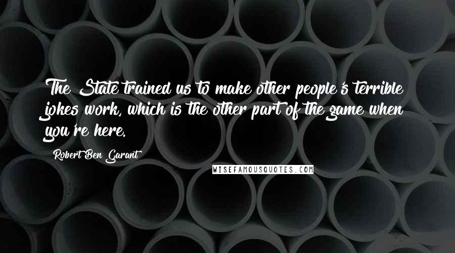 Robert Ben Garant quotes: The State trained us to make other people's terrible jokes work, which is the other part of the game when you're here. Robert Ben Garant quotes: The State trained us to make other people's terrible jokes work, which is the other part of the game when you're here.