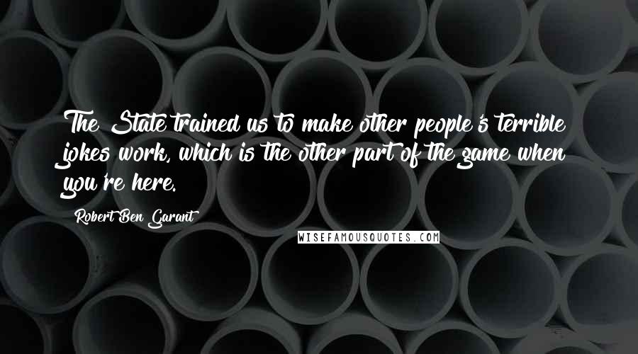 Robert Ben Garant quotes: The State trained us to make other people's terrible jokes work, which is the other part of the game when you're here.