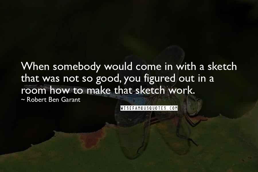 Robert Ben Garant quotes: When somebody would come in with a sketch that was not so good, you figured out in a room how to make that sketch work. Robert Ben Garant quotes: When somebody would come in with a sketch that was not so good, you figured out in a room how to make that sketch work.