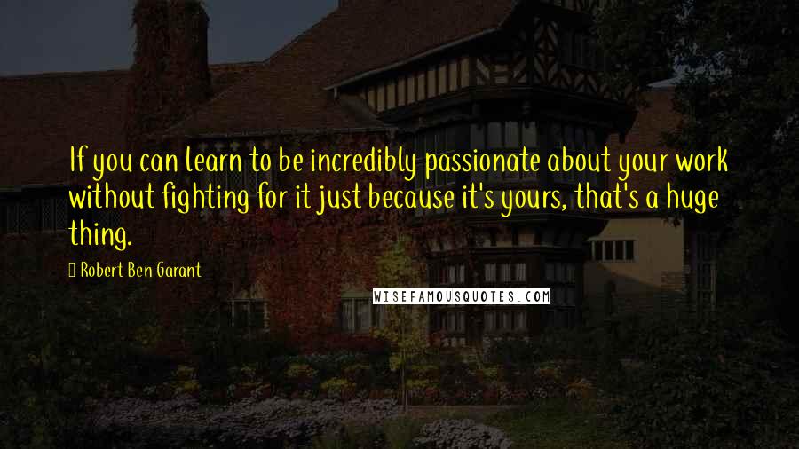 Robert Ben Garant quotes: If you can learn to be incredibly passionate about your work without fighting for it just because it's yours, that's a huge thing. Robert Ben Garant quotes: If you can learn to be incredibly passionate about your work without fighting for it just because it's yours, that's a huge thing.