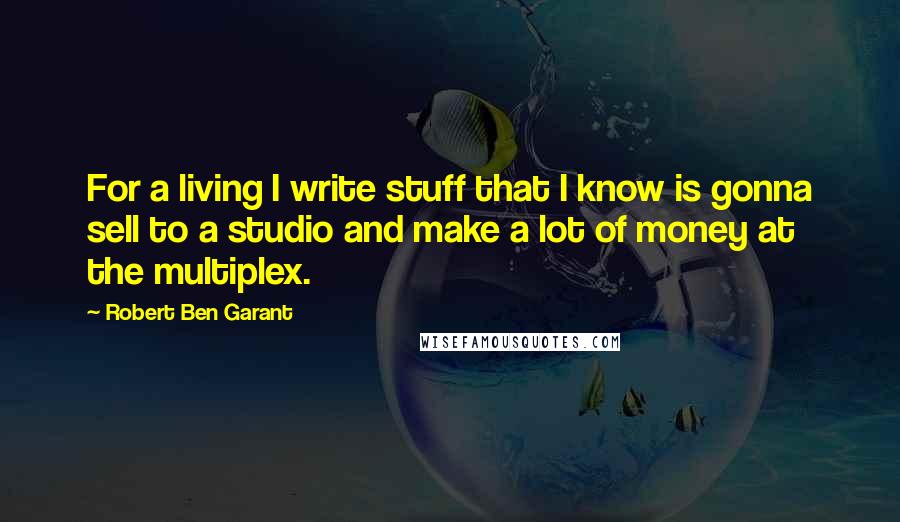 Robert Ben Garant quotes: For a living I write stuff that I know is gonna sell to a studio and make a lot of money at the multiplex. Robert Ben Garant quotes: For a living I write stuff that I know is gonna sell to a studio and make a lot of money at the multiplex.