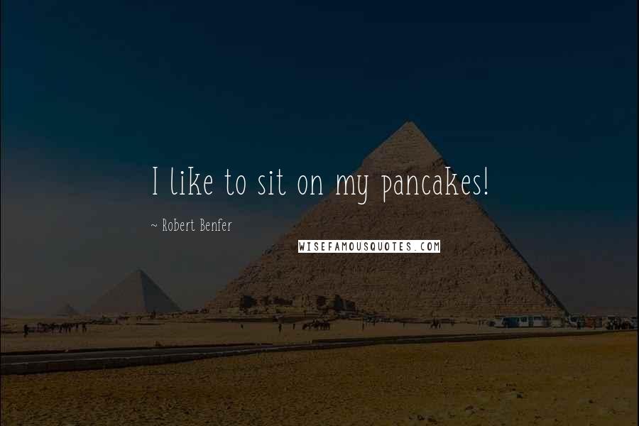 Robert Benfer quotes: I like to sit on my pancakes!